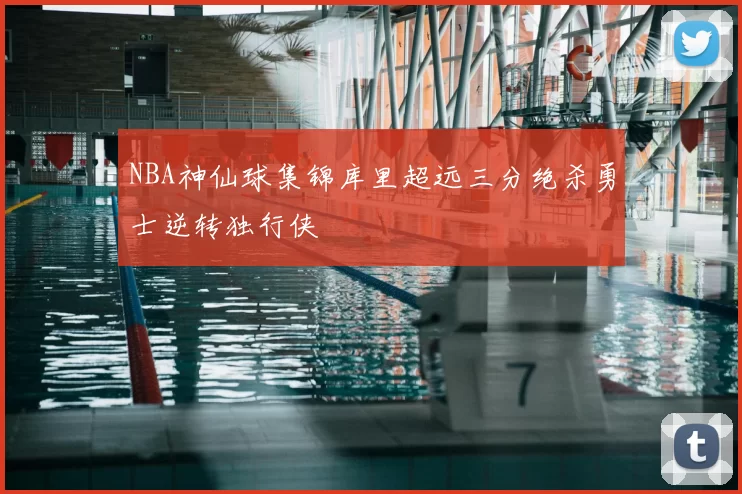 NBA神仙球集锦库里超远三分绝杀勇士逆转独行侠