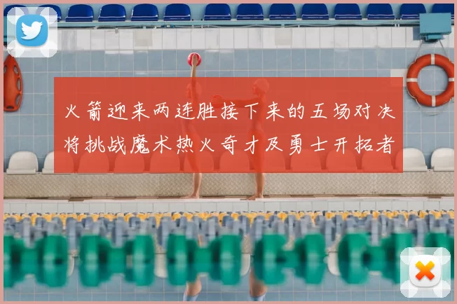 火箭迎来两连胜接下来的五场对决将挑战魔术热火奇才及勇士开拓者