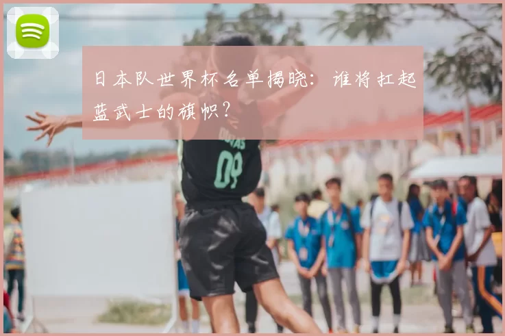日本队世界杯名单揭晓:谁将扛起蓝武士的旗帜?
