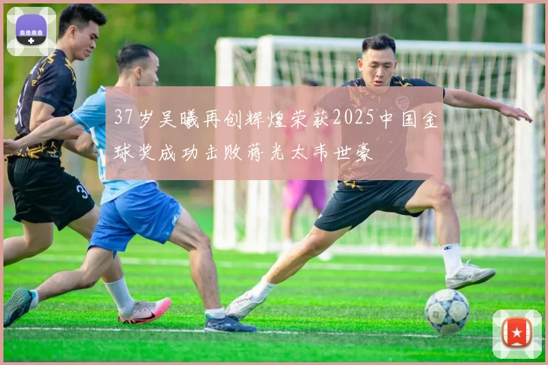 37岁吴曦再创辉煌荣获2025中国金球奖成功击败蒋光太韦世豪