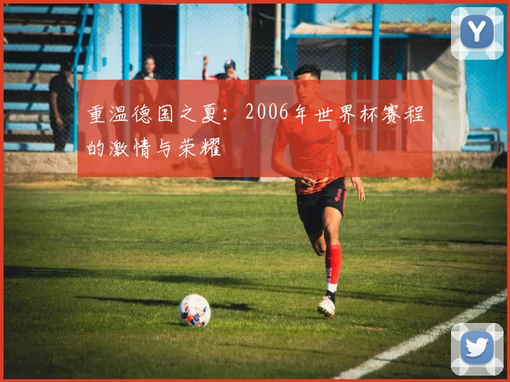 重温德国之夏:2006年世界杯赛程的激情与荣耀