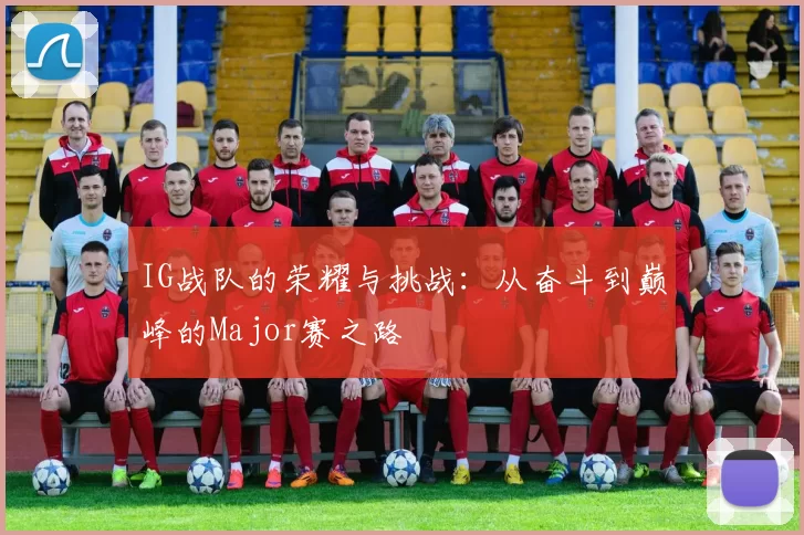 IG战队的荣耀与挑战:从奋斗到巅峰的Major赛之路