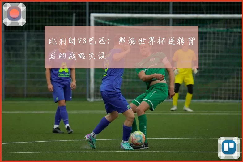比利时vs巴西:那场世界杯逆转背后的战略失误