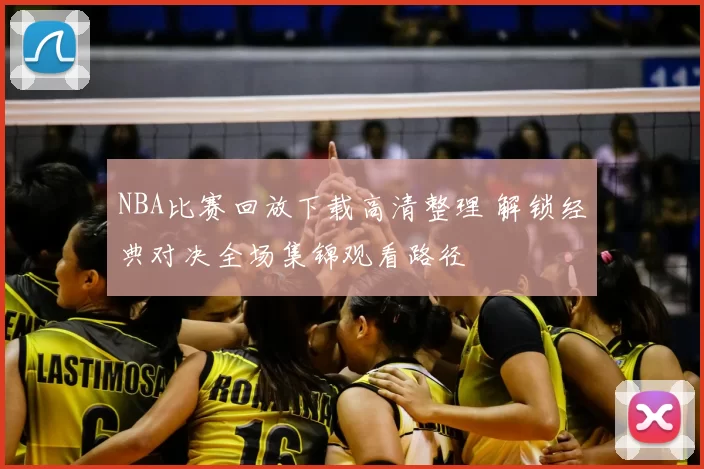 NBA比赛回放下载高清整理 解锁经典对决全场集锦观看路径