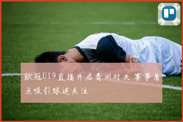 欧冠U19直播开启青训对决 赛事看点吸引球迷关注