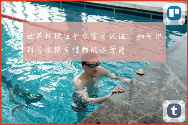 世界杯投注平台官方认证:如何识别与选择可信赖的运营商