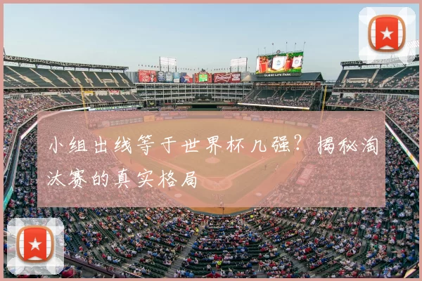 小组出线等于世界杯几强?揭秘淘汰赛的真实格局