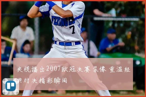 央视播出2007欧冠决赛录像 重温经典对决精彩瞬间
