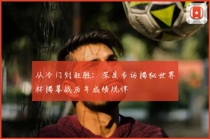从冷门到狂胜:深度专访揭秘世界杯揭幕战历年成绩规律