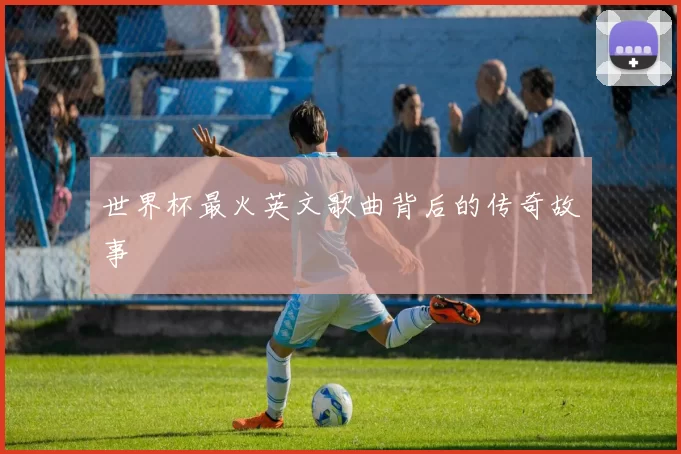 世界杯最火英文歌曲背后的传奇故事