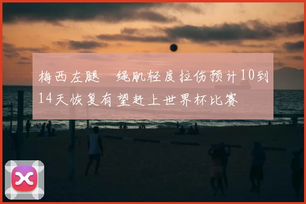 梅西左腿腘绳肌轻度拉伤预计10到14天恢复有望赶上世界杯比赛