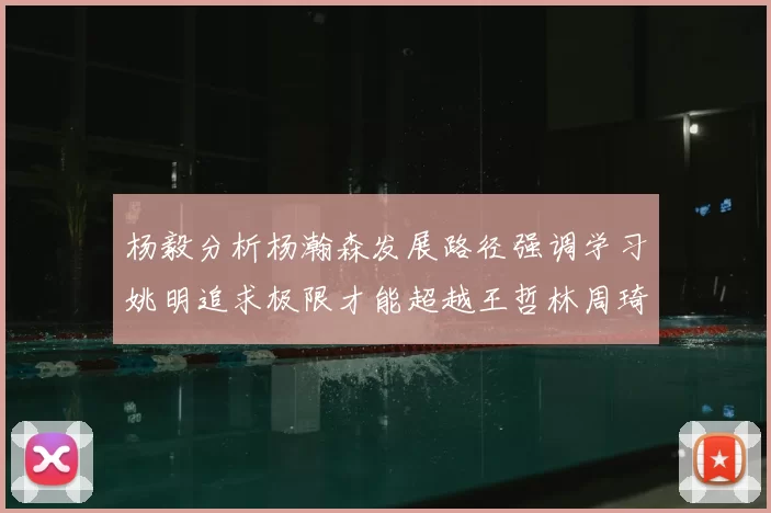 杨毅分析杨瀚森发展路径强调学习姚明追求极限才能超越王哲林周琦状态