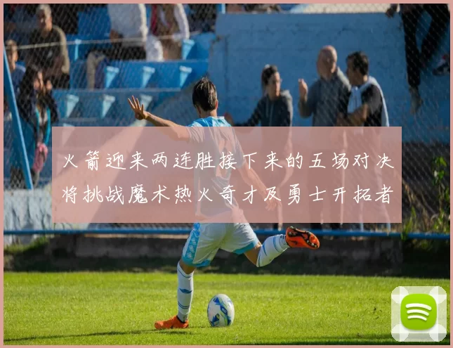 火箭迎来两连胜接下来的五场对决将挑战魔术热火奇才及勇士开拓者
