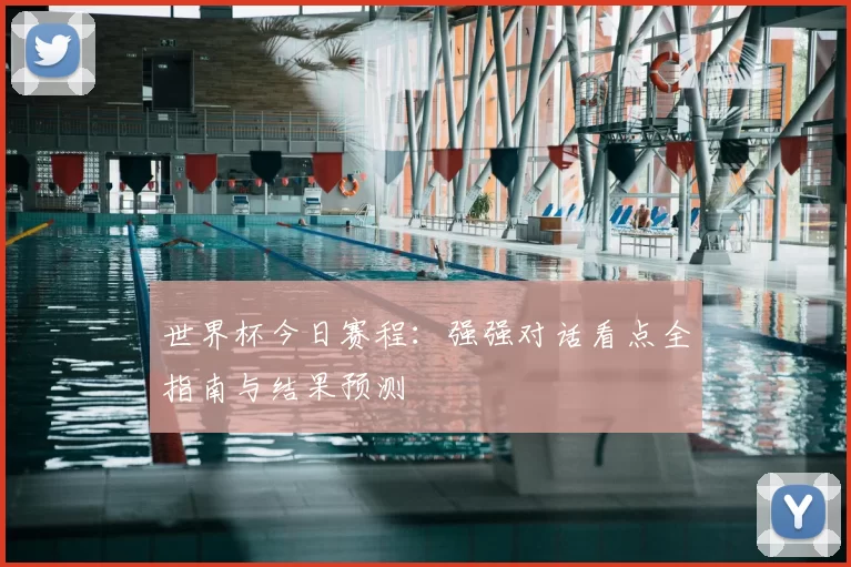 世界杯今日赛程:强强对话看点全指南与结果预测