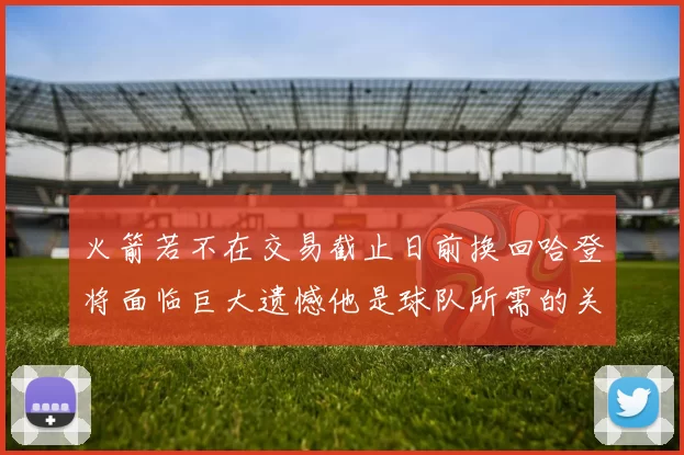 火箭若不在交易截止日前换回哈登将面临巨大遗憾他是球队所需的关键拼图
