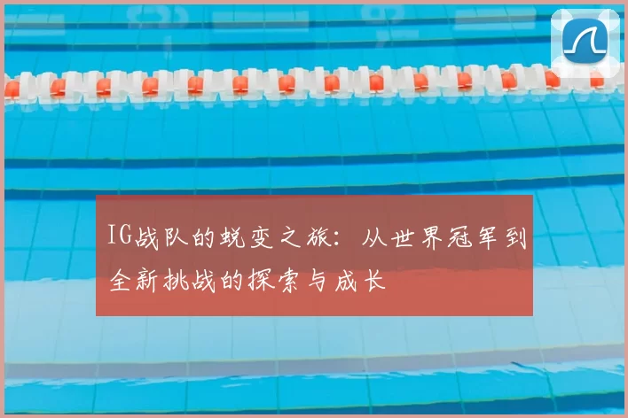 IG战队的蜕变之旅:从世界冠军到全新挑战的探索与成长