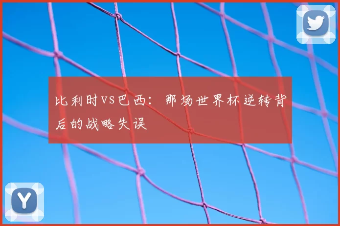 比利时vs巴西:那场世界杯逆转背后的战略失误