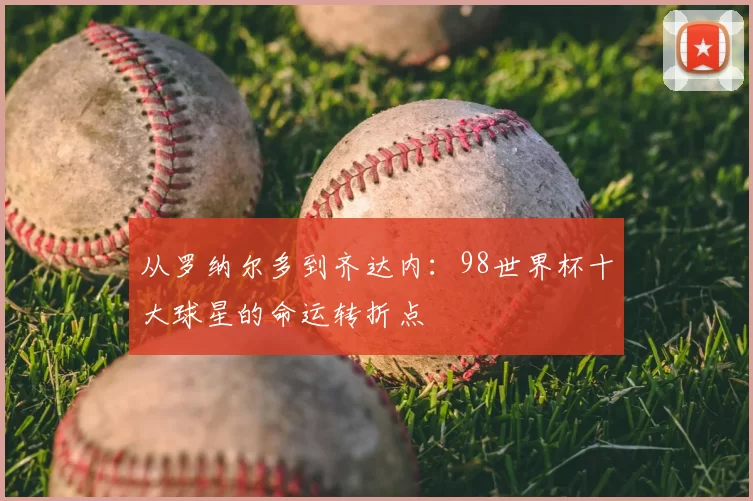 从罗纳尔多到齐达内:98世界杯十大球星的命运转折点