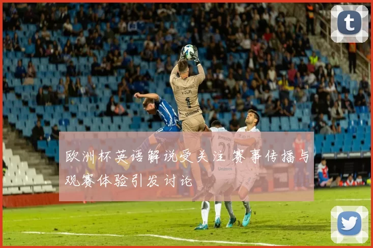欧洲杯英语解说受关注 赛事传播与观赛体验引发讨论