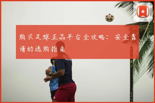 购买足球正品平台全攻略:安全靠谱的选购指南