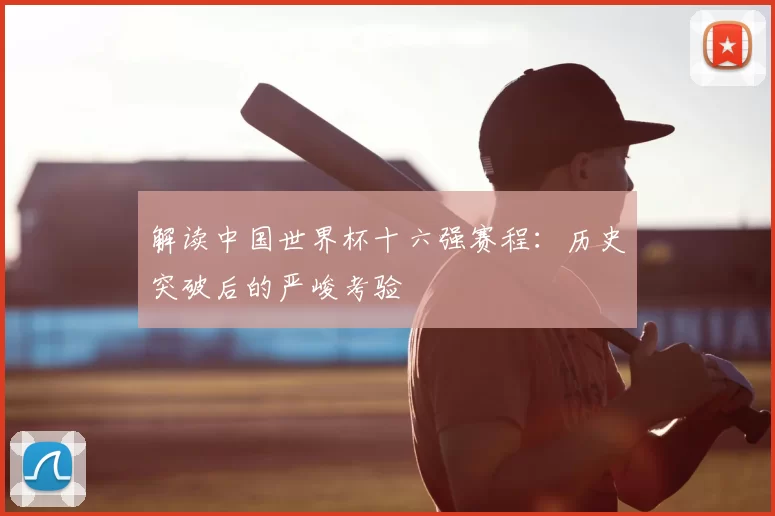 解读中国世界杯十六强赛程:历史突破后的严峻考验