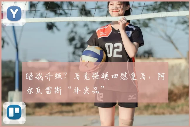 暗战升级?马竞强硬回怼皇马,阿尔瓦雷斯“非卖品”