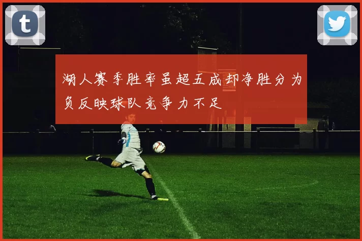 湖人赛季胜率虽超五成却净胜分为负反映球队竞争力不足