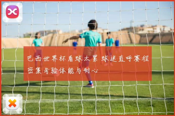 巴西世界杯看球太累 球迷直呼赛程密集考验体能与耐心
