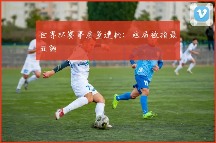 世界杯赛事质量遭批:这届被指最丑陋