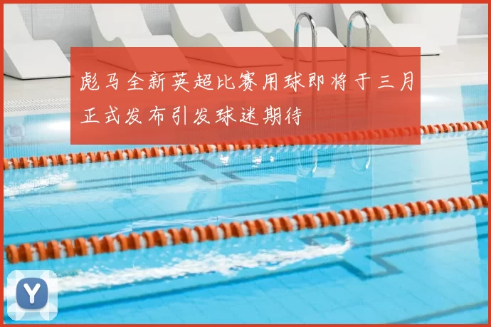 彪马全新英超比赛用球即将于三月正式发布引发球迷期待