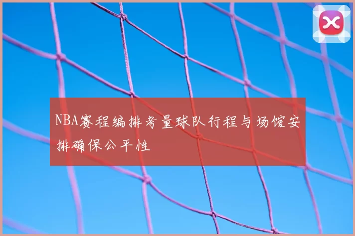 NBA赛程编排考量球队行程与场馆安排确保公平性