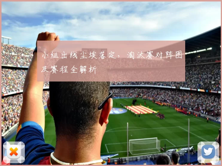 小组出线尘埃落定,淘汰赛对阵图及赛程全解析