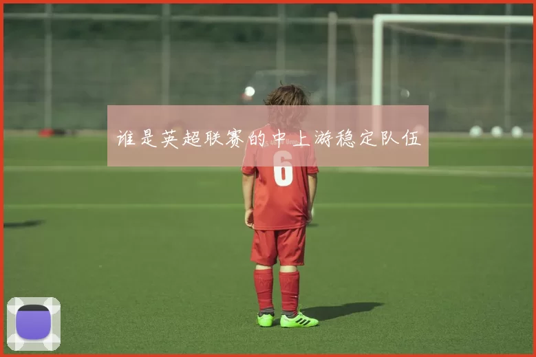 谁是英超联赛的中上游稳定队伍