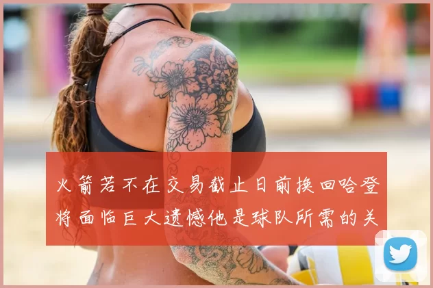 火箭若不在交易截止日前换回哈登将面临巨大遗憾他是球队所需的关键拼图