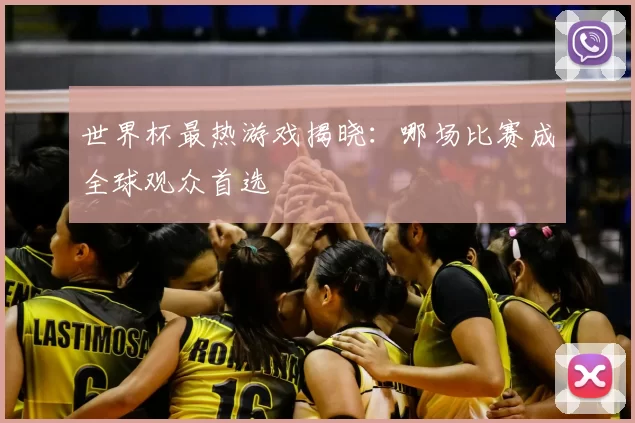 世界杯最热游戏揭晓:哪场比赛成全球观众首选