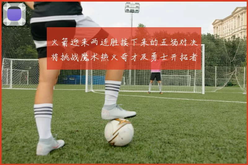 火箭迎来两连胜接下来的五场对决将挑战魔术热火奇才及勇士开拓者