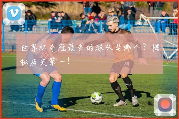 世界杯夺冠最多的球队是哪个？揭秘历史第一！