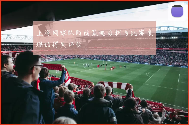 上海网球队盯防策略分析与比赛表现的得失评估