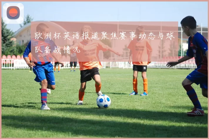 欧洲杯英语报道聚焦赛事动态与球队备战情况