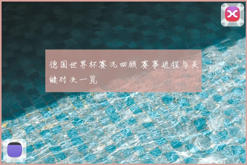 德国世界杯赛况回顾 赛事进程与关键对决一览