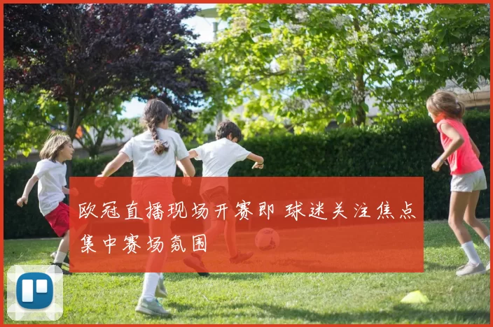 欧冠直播现场开赛即 球迷关注焦点集中赛场氛围