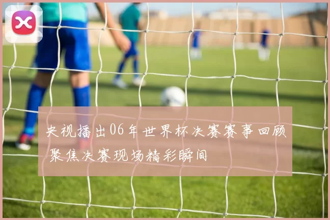 央视播出06年世界杯决赛赛事回顾 聚焦决赛现场精彩瞬间