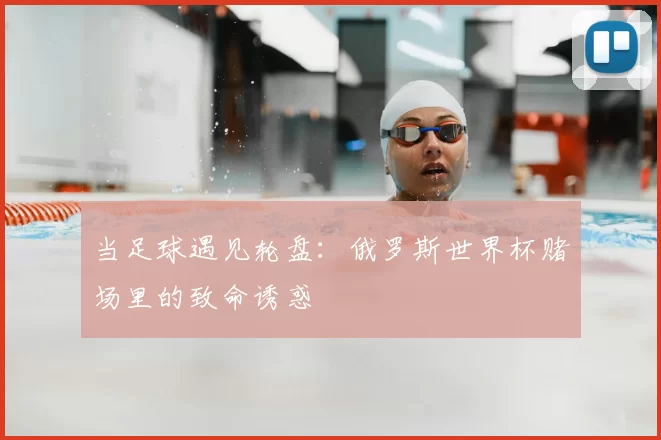 当足球遇见轮盘:俄罗斯世界杯赌场里的致命诱惑