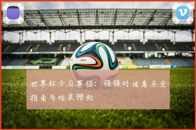 世界杯今日赛程:强强对话看点全指南与结果预测