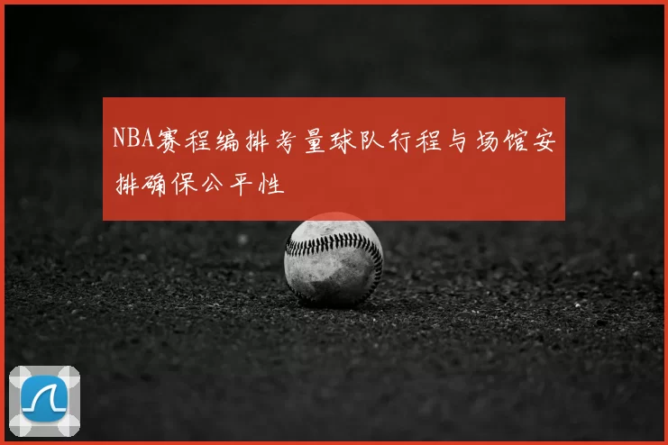 NBA赛程编排考量球队行程与场馆安排确保公平性