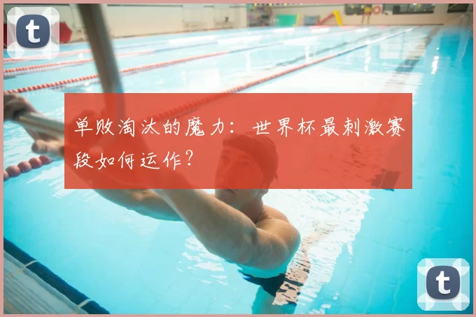 单败淘汰的魔力:世界杯最刺激赛段如何运作?
