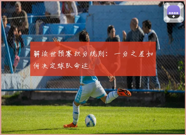 解读世预赛积分规则:一分之差如何决定球队命运