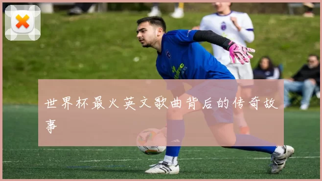 世界杯最火英文歌曲背后的传奇故事