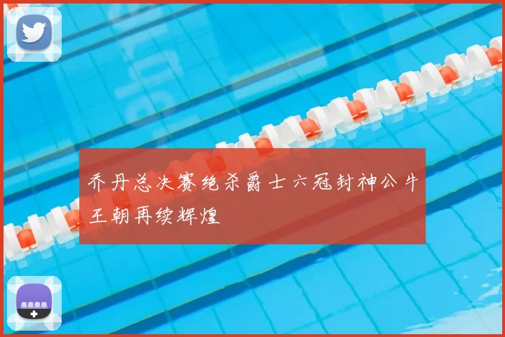 乔丹总决赛绝杀爵士六冠封神公牛王朝再续辉煌